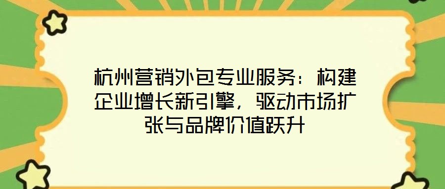 杭州營(yíng)銷外包專業(yè)服務(wù)：構(gòu)建企業(yè)增長(zhǎng)新引擎，驅(qū)動(dòng)市場(chǎng)擴(kuò)張與品牌價(jià)值躍升