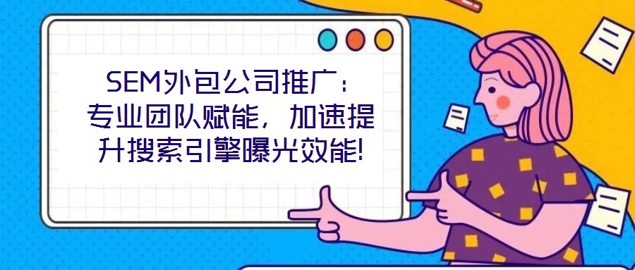  SEM外包公司推廣：專業(yè)團(tuán)隊(duì)賦能，加速提升搜索引擎曝光效能!