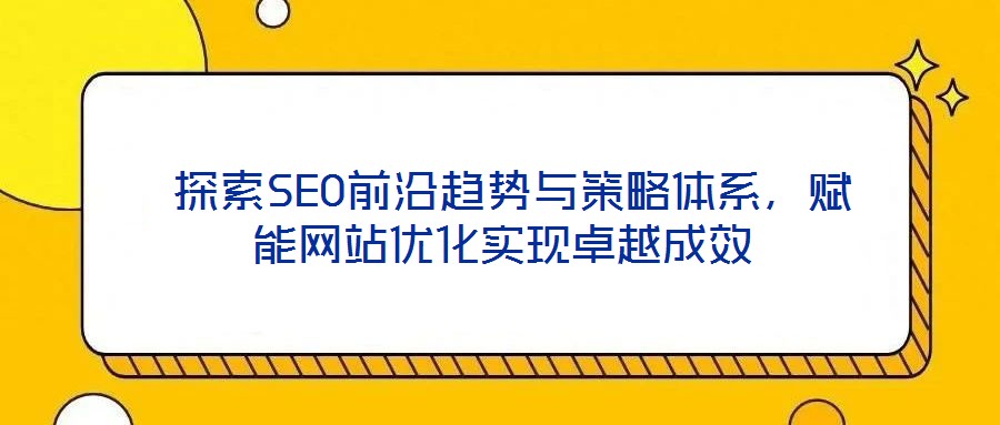  探索SEO前沿趨勢與策略體系，賦能網(wǎng)站優(yōu)化實現(xiàn)卓越成效