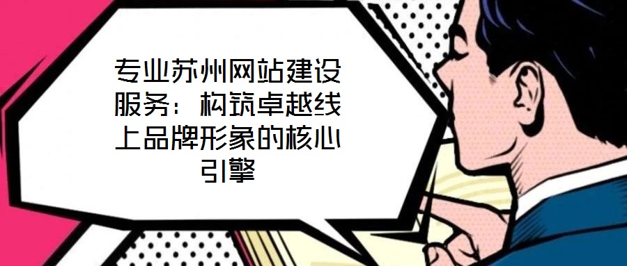 專業(yè)蘇州網(wǎng)站建設服務：構筑卓越線上品牌形象的核心引擎
