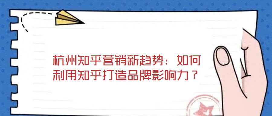 杭州知乎營(yíng)銷新趨勢(shì)：如何利用知乎打造品牌影響力？