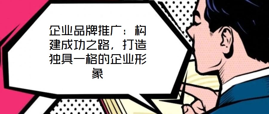 企業(yè)品牌推廣：構(gòu)建成功之路，打造獨(dú)具一格的企業(yè)形象