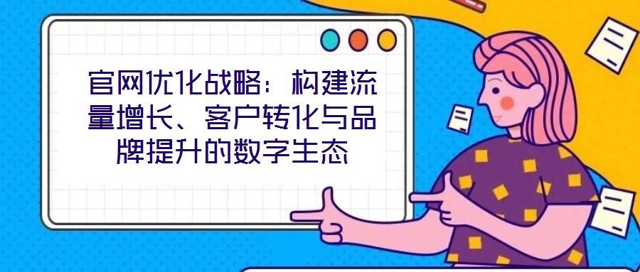官網(wǎng)優(yōu)化戰(zhàn)略：構(gòu)建流量增長(zhǎng)、客戶轉(zhuǎn)化與品牌提升的數(shù)字生態(tài)