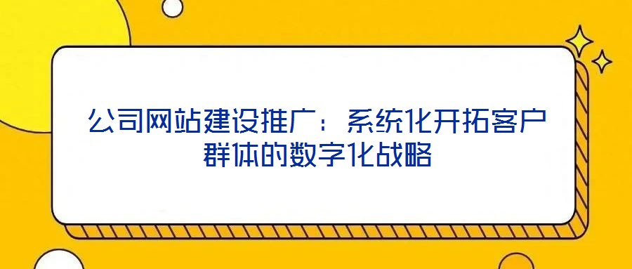 公司網(wǎng)站建設(shè)推廣：系統(tǒng)化開(kāi)拓客戶群體的數(shù)字化戰(zhàn)略