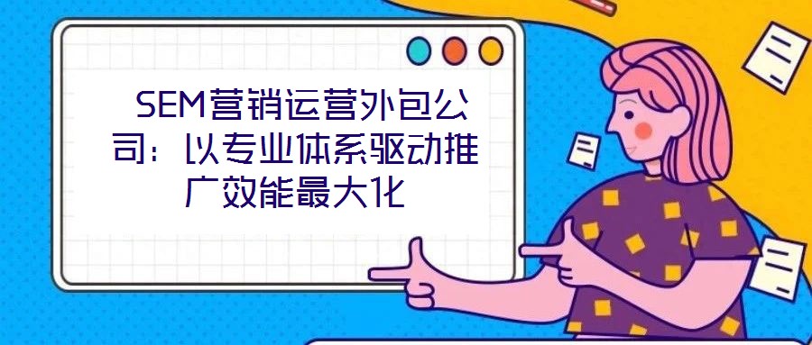  SEM營銷運營外包公司：以專業(yè)體系驅(qū)動推廣效能最大化