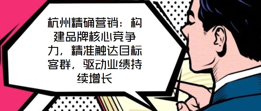 杭州精確營銷：構建品牌核心競爭力，精準觸達目標客群，驅動業(yè)績持續(xù)增長