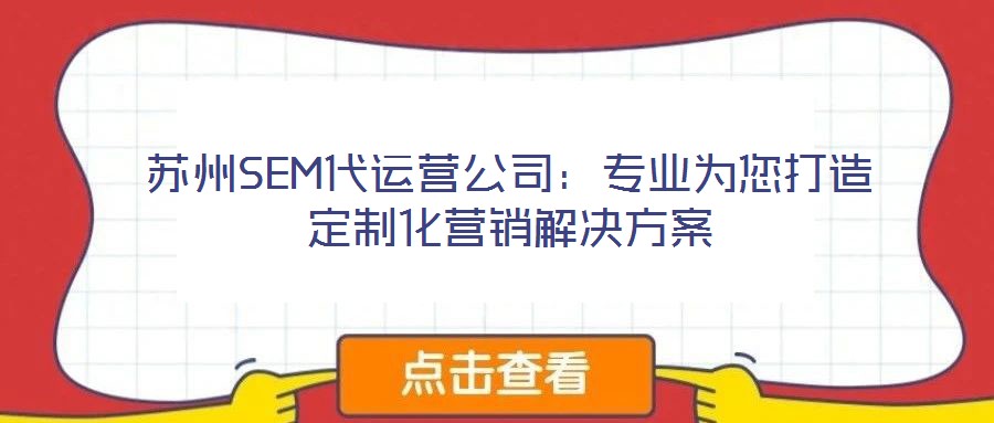 蘇州SEM代運營公司：專業(yè)為您打造定制化營銷解決方案