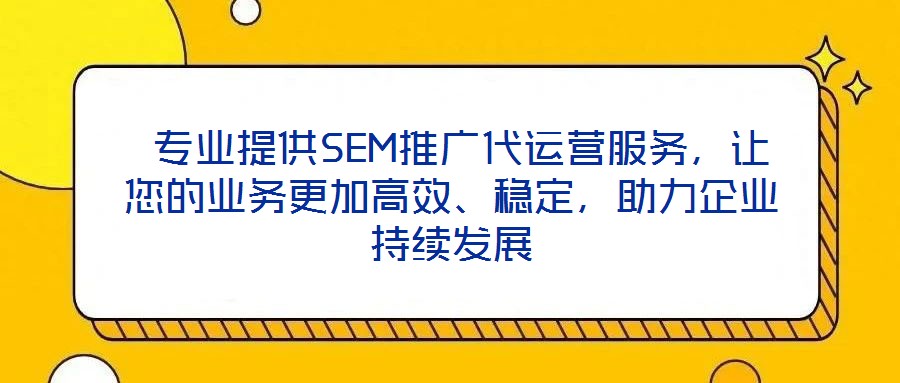  專業(yè)提供SEM推廣代運營服務(wù)，讓您的業(yè)務(wù)更加高效、穩(wěn)定，助力企業(yè)持續(xù)發(fā)展