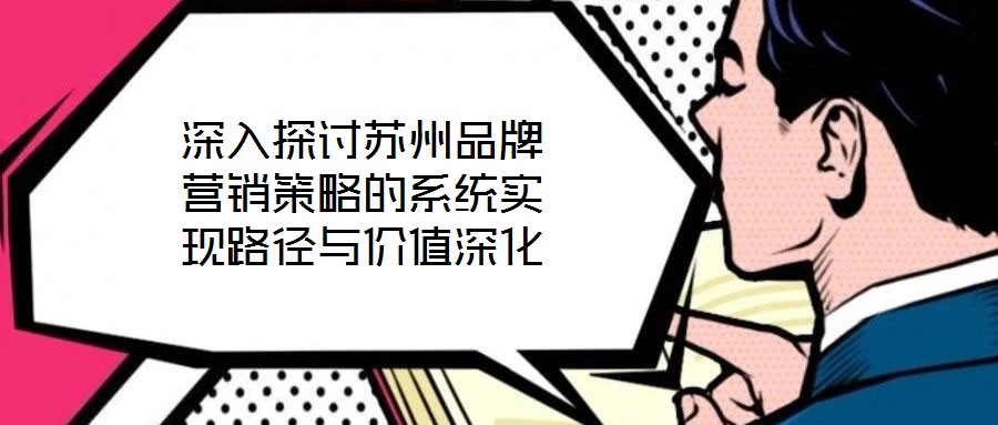 深入探討蘇州品牌營銷策略的系統(tǒng)實(shí)現(xiàn)路徑與價(jià)值深化