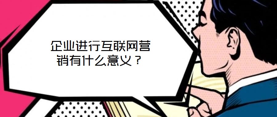 企業(yè)進行互聯(lián)網(wǎng)營銷有什么意義？