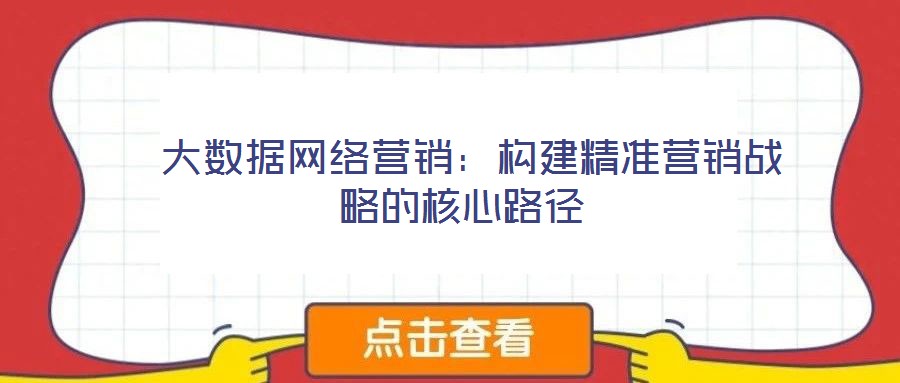  大數(shù)據(jù)網(wǎng)絡(luò)營銷：構(gòu)建精準營銷戰(zhàn)略的核心路徑