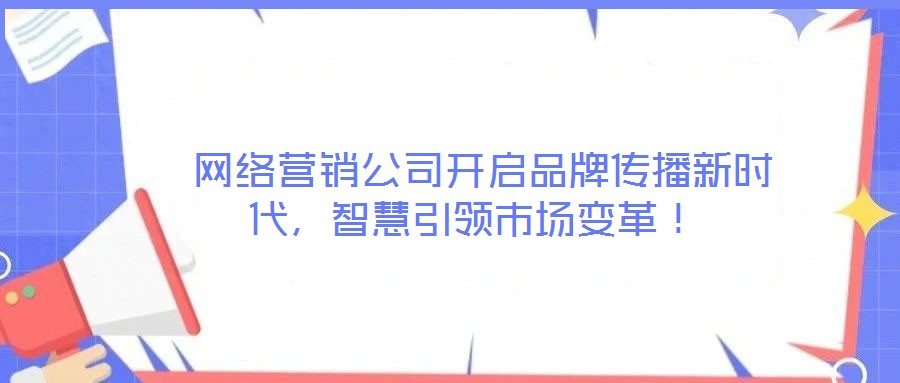  網(wǎng)絡(luò)營銷公司開啟品牌傳播新時(shí)代，智慧引領(lǐng)市場變革！