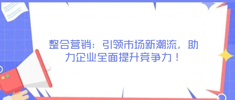 整合營銷：引領(lǐng)市場新潮流，助力企業(yè)全面提升競爭力！