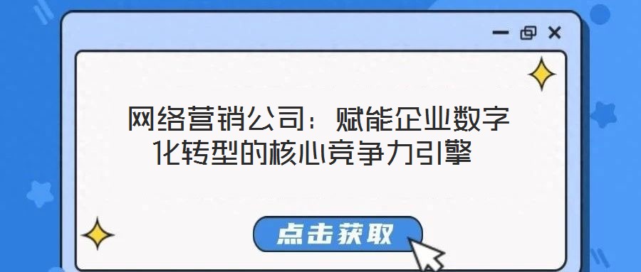 網(wǎng)絡(luò)營銷公司：賦能企業(yè)數(shù)字化轉(zhuǎn)型的核心競爭力引擎