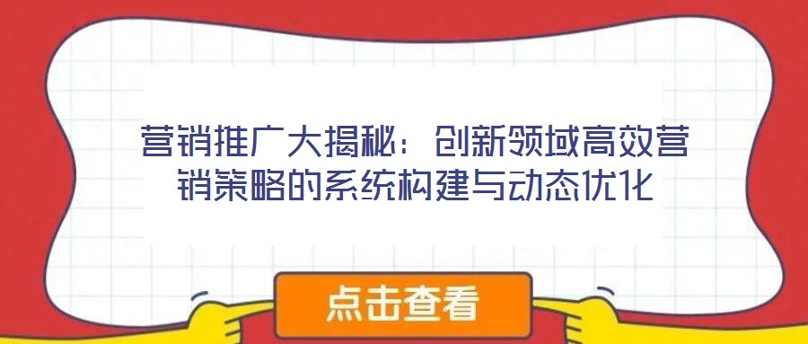 營銷推廣大揭秘：創(chuàng)新領(lǐng)域高效營銷策略的系統(tǒng)構(gòu)建與動(dòng)態(tài)優(yōu)化