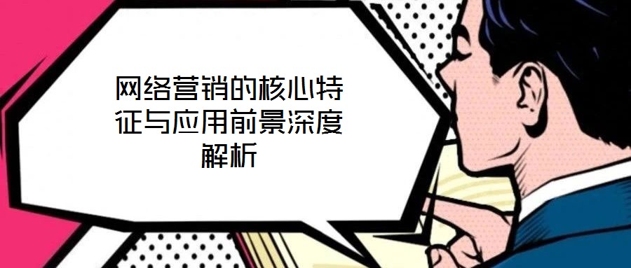 網(wǎng)絡(luò)營銷的核心特征與應(yīng)用前景深度解析