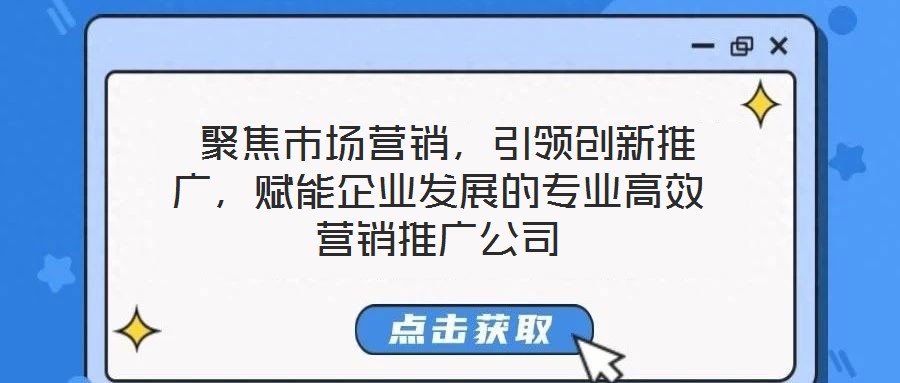  聚焦市場營銷，引領創(chuàng)新推廣，賦能企業(yè)發(fā)展的專業(yè)高效營銷推廣公司