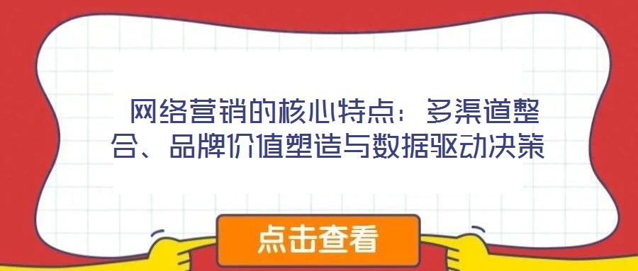  網(wǎng)絡(luò)營銷的核心特點：多渠道整合、品牌價值塑造與數(shù)據(jù)驅(qū)動決策