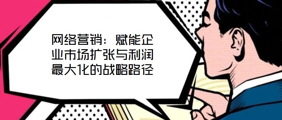 網(wǎng)絡營銷：賦能企業(yè)市場擴張與利潤最大化的戰(zhàn)略路徑