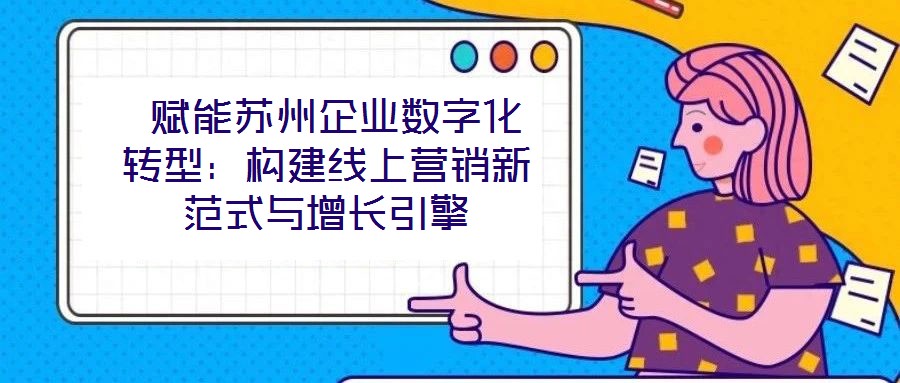 賦能蘇州企業(yè)數(shù)字化轉(zhuǎn)型：構(gòu)建線上營(yíng)銷(xiāo)新范式與增長(zhǎng)引擎