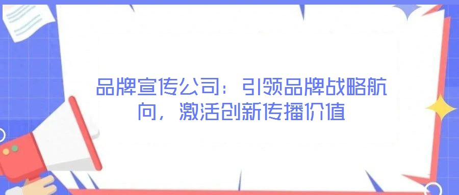 品牌宣傳公司：引領品牌戰(zhàn)略航向，激活創(chuàng)新傳播價值
