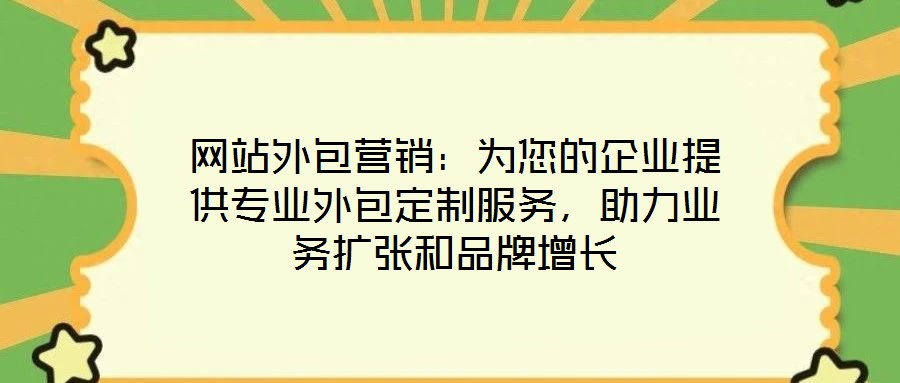 網(wǎng)站外包營(yíng)銷：為您的企業(yè)提供專業(yè)外包定制服務(wù)，助力業(yè)務(wù)擴(kuò)張和品牌增長(zhǎng)