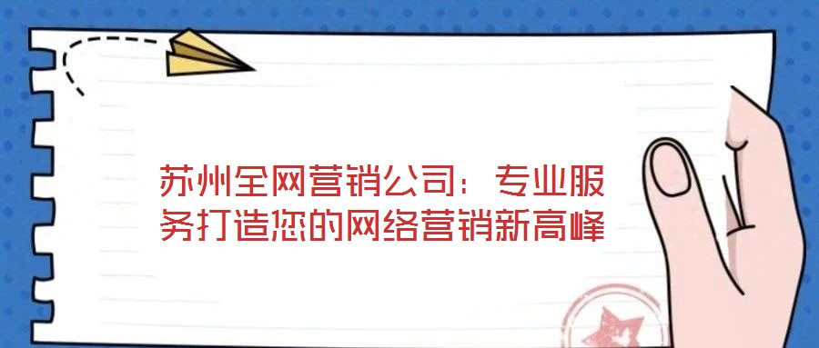 蘇州全網(wǎng)營銷公司：專業(yè)服務(wù)打造您的網(wǎng)絡(luò)營銷新高峰