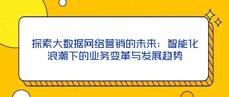 探索大數據網絡營銷的未來：智能化浪潮下的業(yè)務變革與發(fā)展趨勢