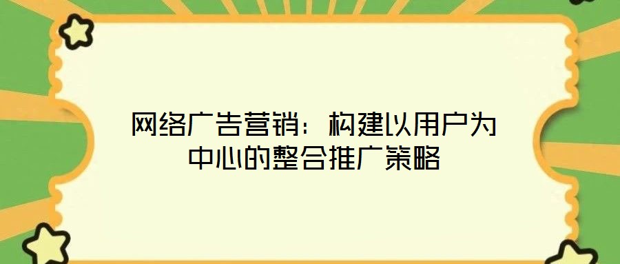 網(wǎng)絡(luò)廣告營銷：構(gòu)建以用戶為中心的整合推廣策略