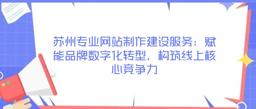 蘇州專業(yè)網(wǎng)站制作建設(shè)服務(wù)：賦能品牌數(shù)字化轉(zhuǎn)型，構(gòu)筑線上核心競爭力