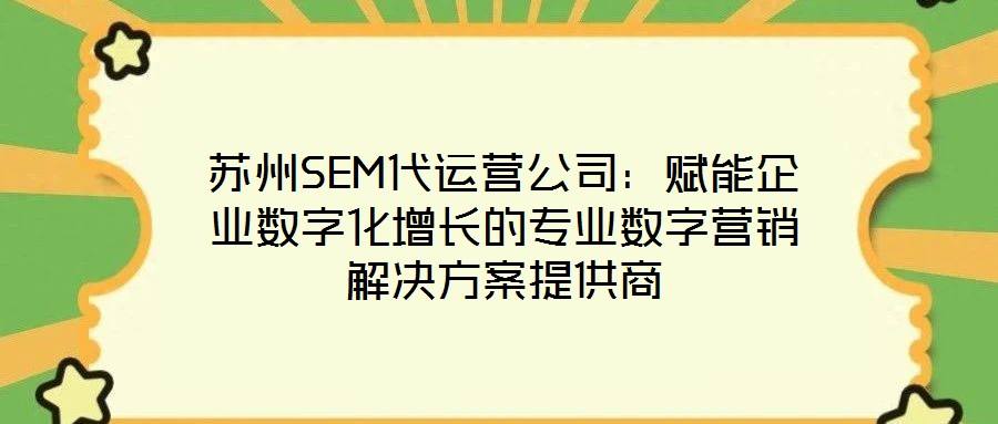 蘇州SEM代運(yùn)營(yíng)公司：賦能企業(yè)數(shù)字化增長(zhǎng)的專(zhuān)業(yè)數(shù)字營(yíng)銷(xiāo)解決方案提供商
