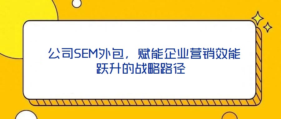  公司SEM外包，賦能企業(yè)營銷效能躍升的戰(zhàn)略路徑