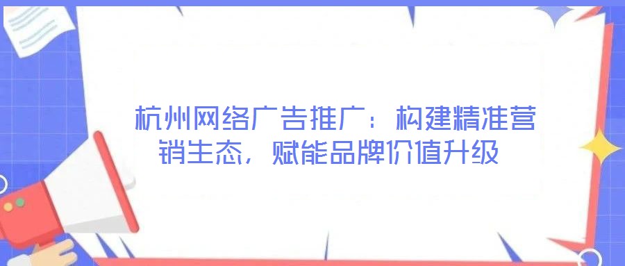  杭州網(wǎng)絡(luò)廣告推廣：構(gòu)建精準營銷生態(tài)，賦能品牌價值升級