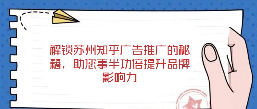 解鎖蘇州知乎廣告推廣的秘籍，助您事半功倍提升品牌影響力