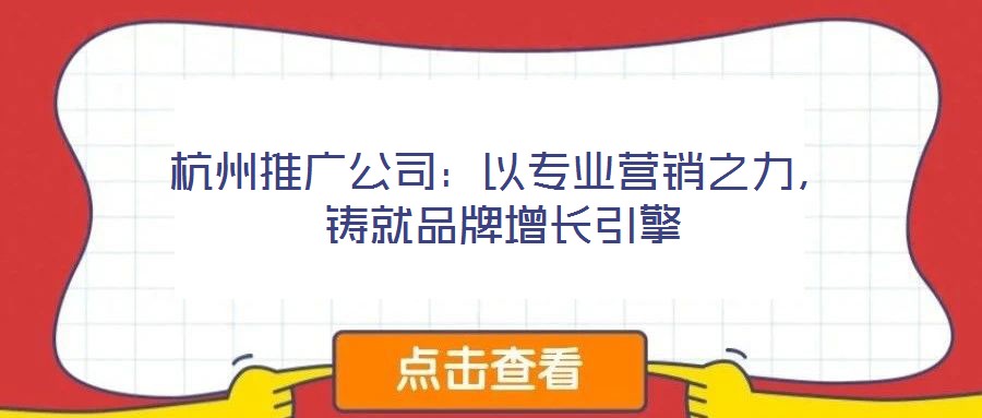 杭州推廣公司：以專業(yè)營銷之力，鑄就品牌增長引擎