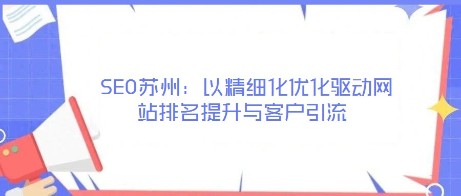  SEO蘇州：以精細(xì)化優(yōu)化驅(qū)動網(wǎng)站排名提升與客戶引流