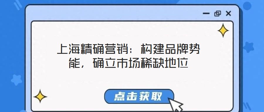 上海精確營銷：構(gòu)建品牌勢能，確立市場稀缺地位
