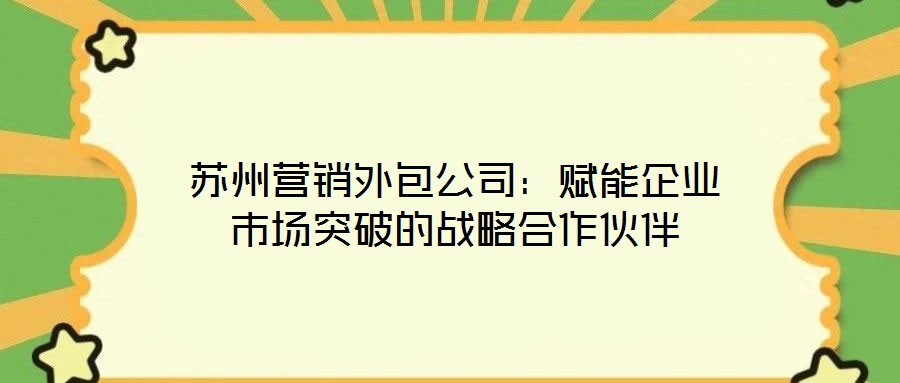 蘇州營銷外包公司：賦能企業(yè)市場突破的戰(zhàn)略合作伙伴