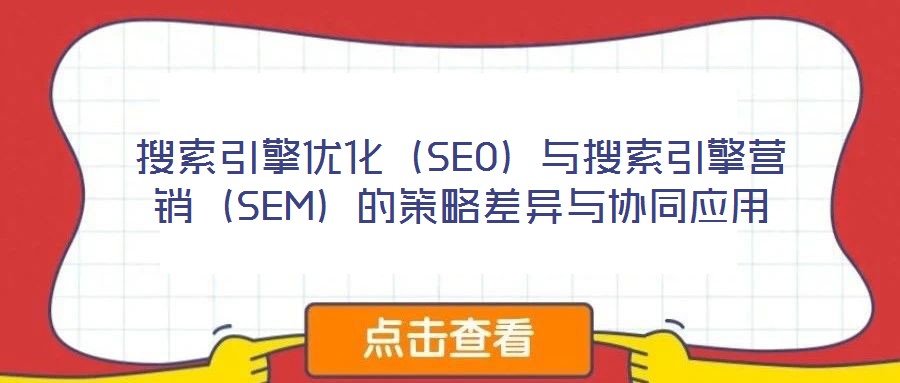 搜索引擎優(yōu)化（SEO）與搜索引擎營(yíng)銷（SEM）的策略差異與協(xié)同應(yīng)用