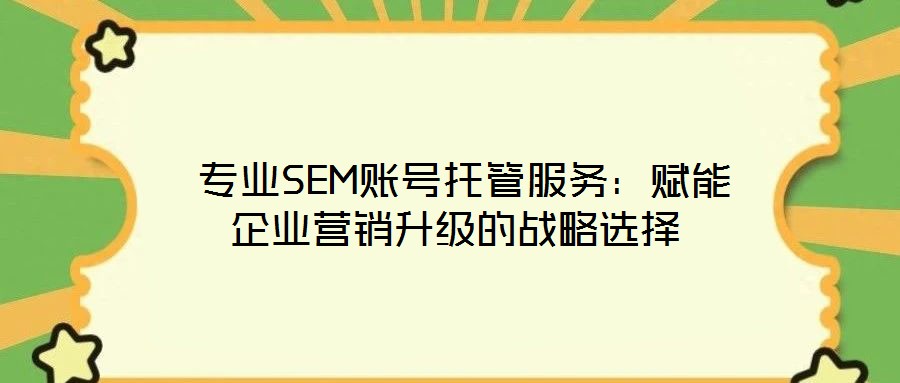 專業(yè)SEM賬號托管服務：賦能企業(yè)營銷升級的戰(zhàn)略選擇