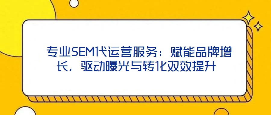  專(zhuān)業(yè)SEM代運(yùn)營(yíng)服務(wù)：賦能品牌增長(zhǎng)，驅(qū)動(dòng)曝光與轉(zhuǎn)化雙效提升