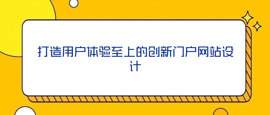 打造用戶體驗(yàn)至上的創(chuàng)新門戶網(wǎng)站設(shè)計(jì)