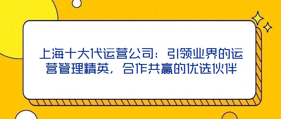 上海十大代運(yùn)營公司：引領(lǐng)業(yè)界的運(yùn)營管理精英，合作共贏的優(yōu)選伙伴