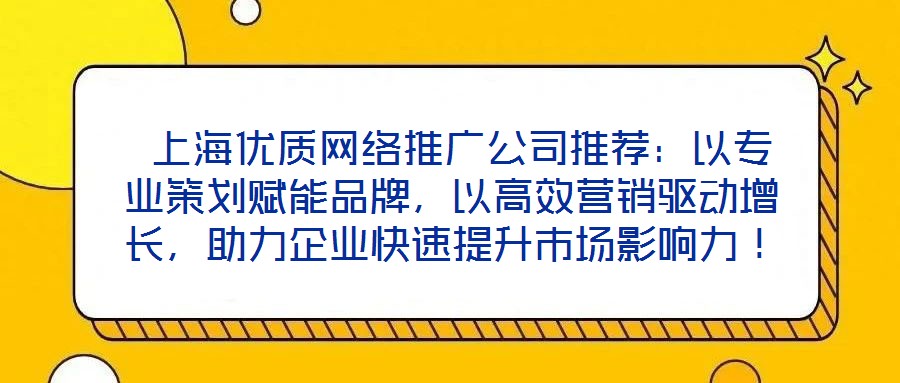  上海優(yōu)質(zhì)網(wǎng)絡(luò)推廣公司推薦：以專業(yè)策劃賦能品牌，以高效營(yíng)銷驅(qū)動(dòng)增長(zhǎng)，助力企業(yè)快速提升市場(chǎng)影響力！