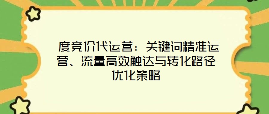  度競價(jià)代運(yùn)營：關(guān)鍵詞精準(zhǔn)運(yùn)營、流量高效觸達(dá)與轉(zhuǎn)化路徑優(yōu)化策略