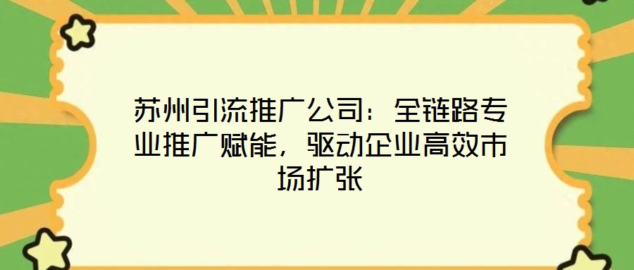 蘇州引流推廣公司：全鏈路專(zhuān)業(yè)推廣賦能，驅(qū)動(dòng)企業(yè)高效市場(chǎng)擴(kuò)張