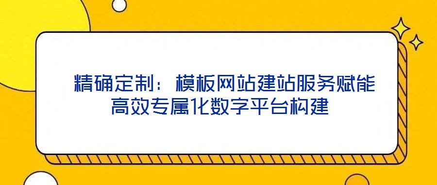  精確定制：模板網(wǎng)站建站服務(wù)賦能高效專屬化數(shù)字平臺(tái)構(gòu)建