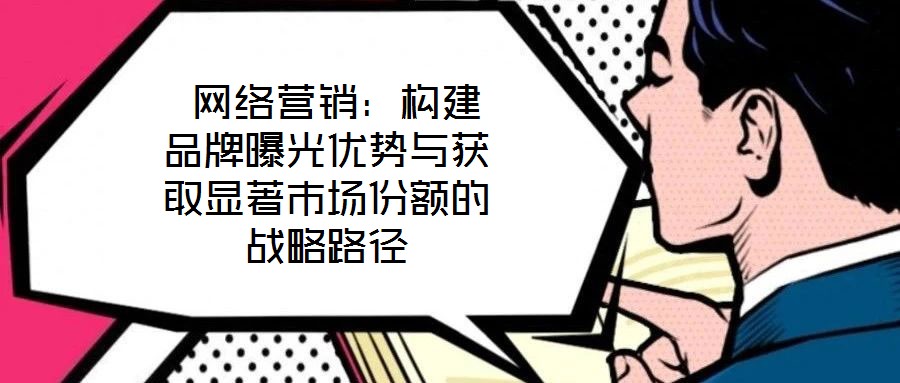  網(wǎng)絡(luò)營銷：構(gòu)建品牌曝光優(yōu)勢與獲取顯著市場份額的戰(zhàn)略路徑