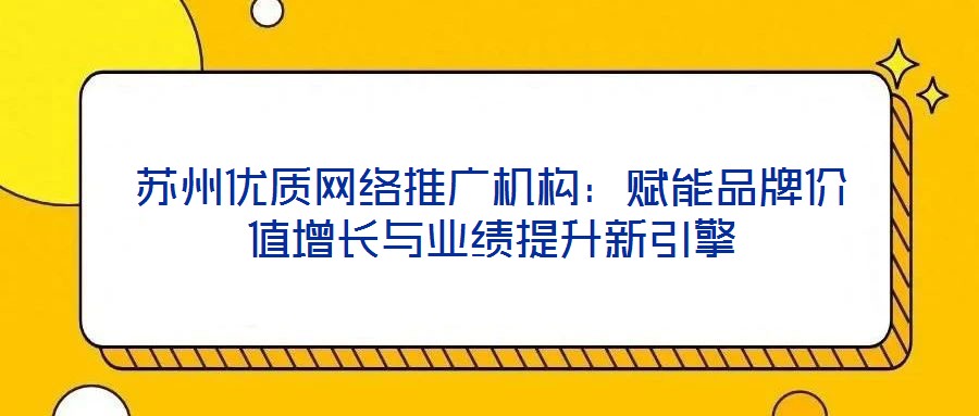 蘇州優(yōu)質(zhì)網(wǎng)絡(luò)推廣機(jī)構(gòu)：賦能品牌價值增長與業(yè)績提升新引擎