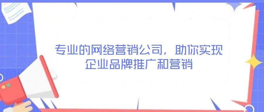 專業(yè)的網(wǎng)絡(luò)營(yíng)銷公司，助你實(shí)現(xiàn)企業(yè)品牌推廣和營(yíng)銷